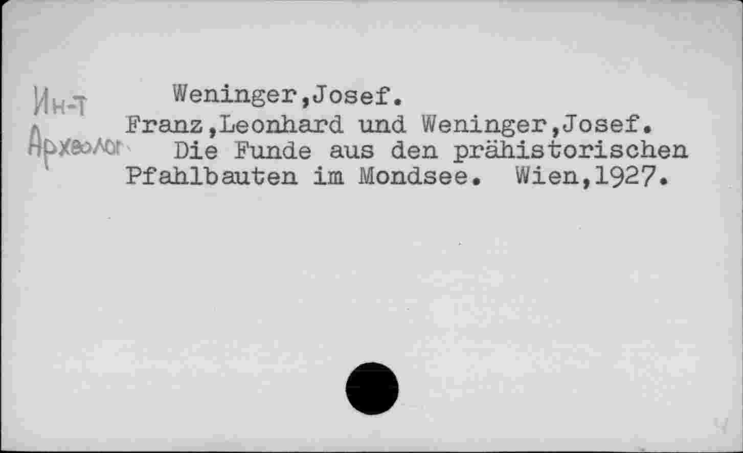 ﻿Weninger»Josef.
Franz»Leonhard und Weninger,Josef.
Die Funde aus den prähistorischen Pfahlbauten im Mondsee. Wien,1927«